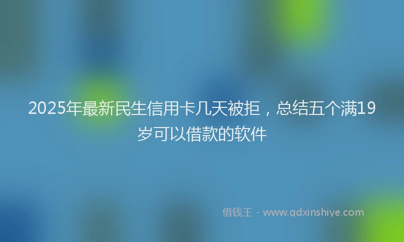 2025年最新民生信用卡几天被拒，总结五个满19岁可以借款的软件