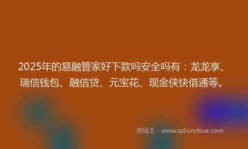 2025年的易融管家好下款吗安全吗有：龙龙享、瑞信钱包、融信贷、元宝花、现金侠快借通等。