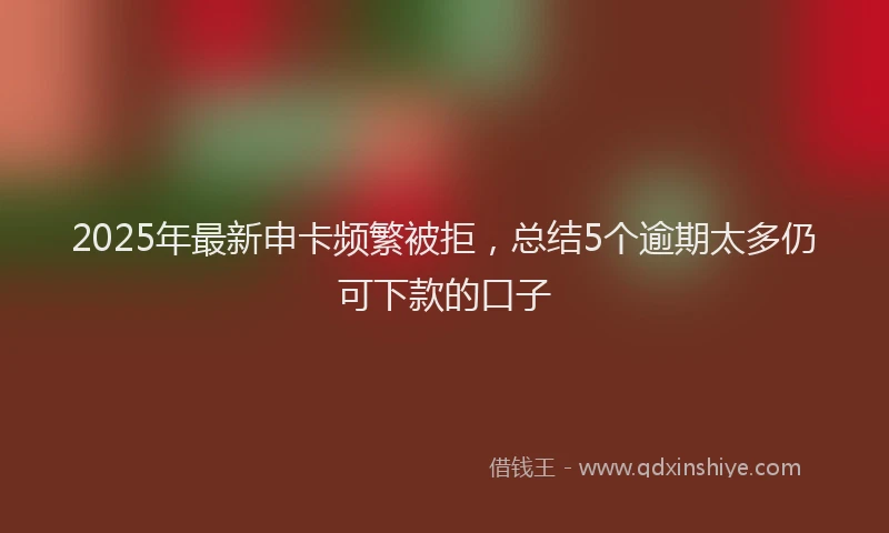 2025年最新申卡频繁被拒，总结5个逾期太多仍可下款的口子