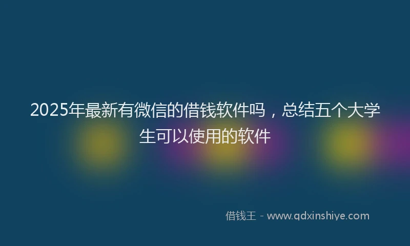 2025年最新有微信的借钱软件吗，总结五个大学生可以使用的软件