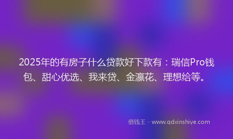 2025年的有房子什么贷款好下款有：瑞信Pro钱包、甜心优选、我来贷、金瀛花、理想给等。