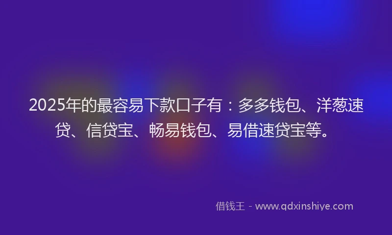 2025年的最容易下款口子有：多多钱包、洋葱速贷、信贷宝、畅易钱包、易借速贷宝等。