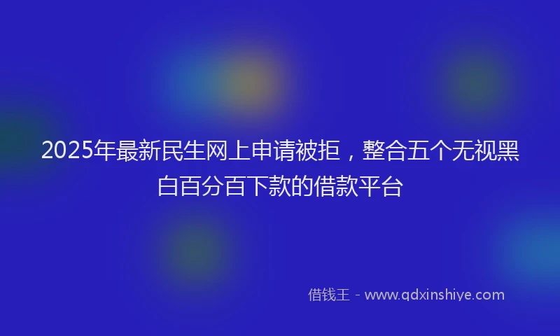 2025年最新民生网上申请被拒，整合五个无视黑白百分百下款的借款平台
