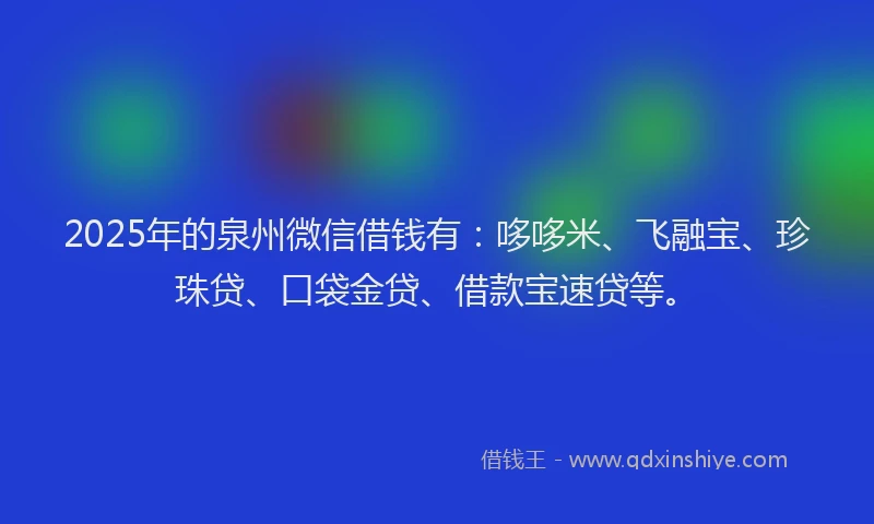 2025年的泉州微信借钱有：哆哆米、飞融宝、珍珠贷、口袋金贷、借款宝速贷等。