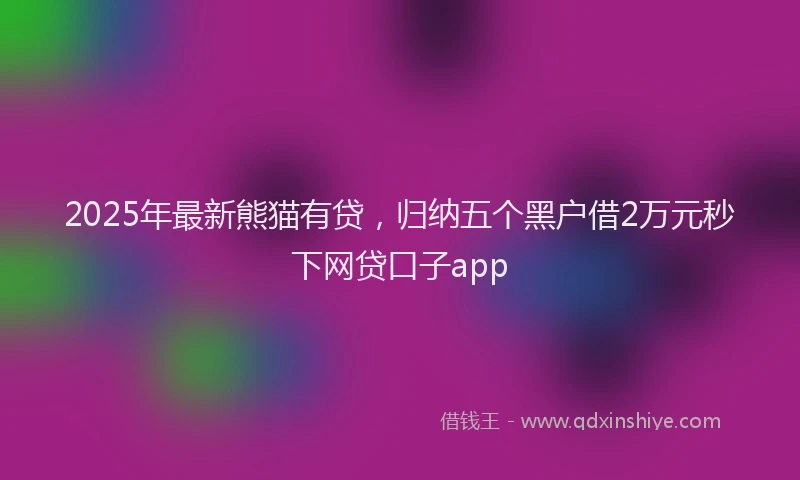2025年最新熊猫有贷，归纳五个黑户借2万元秒下网贷口子app