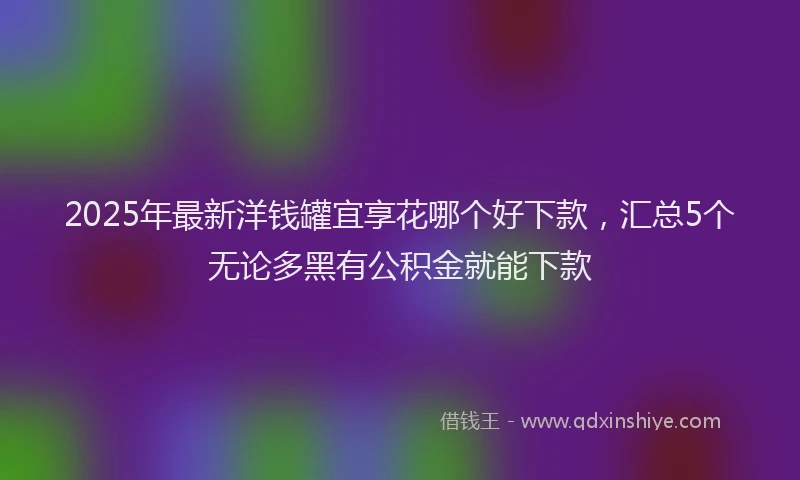 2025年最新洋钱罐宜享花哪个好下款，汇总5个无论多黑有公积金就能下款