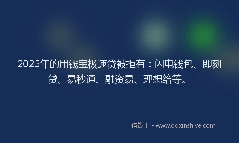 2025年的用钱宝极速贷被拒有：闪电钱包、即刻贷、易秒通、融资易、理想给等。