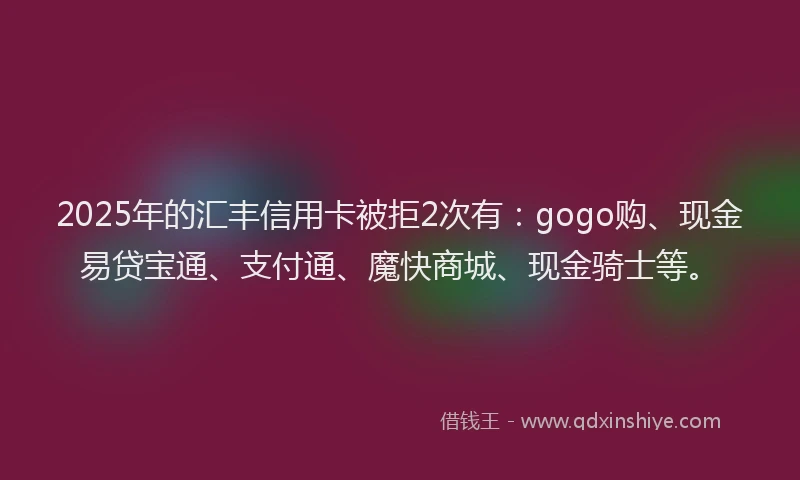 2025年的汇丰信用卡被拒2次有：gogo购、现金易贷宝通、支付通、魔快商城、现金骑士等。