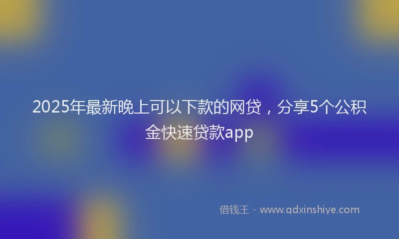 2025年最新晚上可以下款的网贷，分享5个公积金快速贷款app