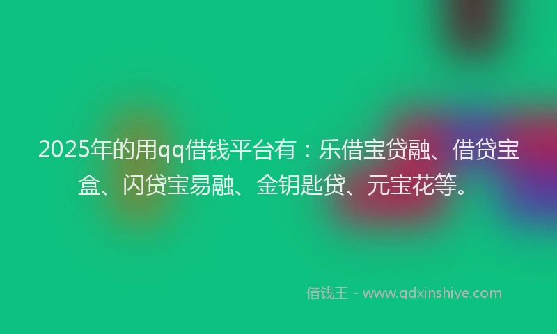 2025年的用qq借钱平台有：乐借宝贷融、借贷宝盒、闪贷宝易融、金钥匙贷、元宝花等。