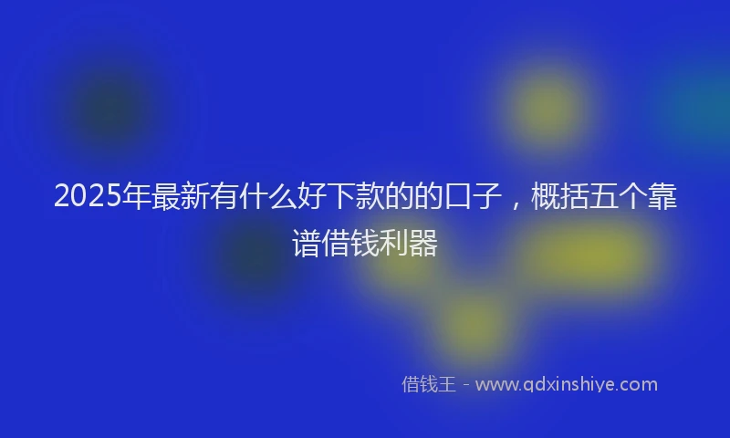 2025年最新有什么好下款的的口子，概括五个靠谱借钱利器