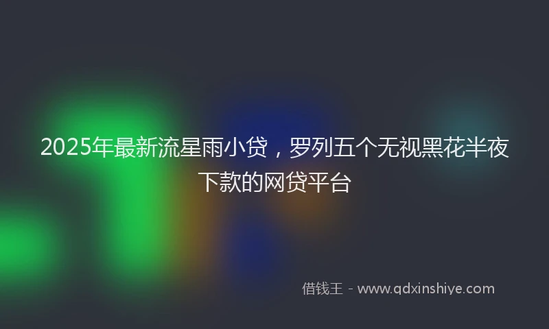 2025年最新流星雨小贷，罗列五个无视黑花半夜下款的网贷平台