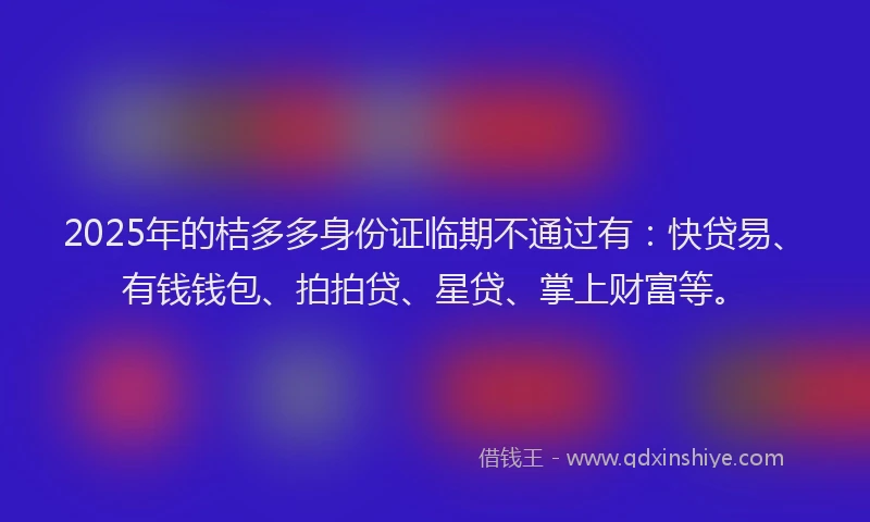 2025年的桔多多身份证临期不通过有：快贷易、有钱钱包、拍拍贷、星贷、掌上财富等。