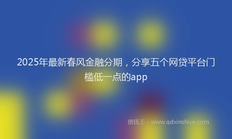 2025年最新春风金融分期，分享五个网贷平台门槛低一点的app