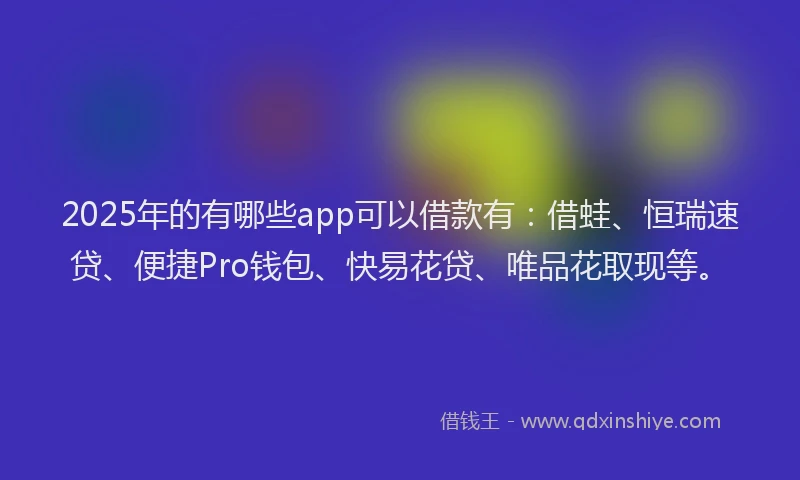 2025年的有哪些app可以借款有：借蛙、恒瑞速贷、便捷Pro钱包、快易花贷、唯品花取现等。