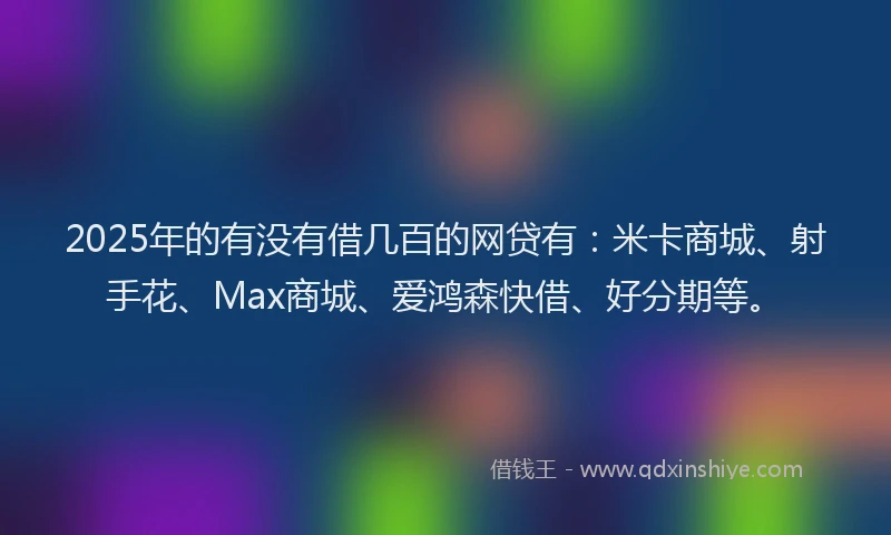 2025年的有没有借几百的网贷有：米卡商城、射手花、Max商城、爱鸿森快借、好分期等。