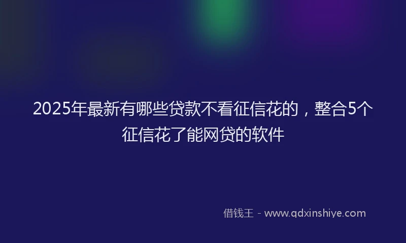 2025年最新有哪些贷款不看征信花的，整合5个征信花了能网贷的软件
