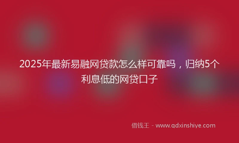 2025年最新易融网贷款怎么样可靠吗，归纳5个利息低的网贷口子