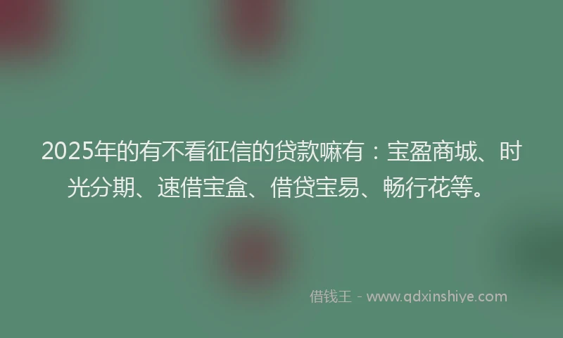 2025年的有不看征信的贷款嘛有：宝盈商城、时光分期、速借宝盒、借贷宝易、畅行花等。
