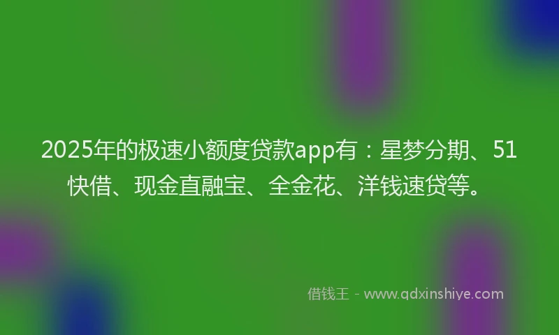 2025年的极速小额度贷款app有：星梦分期、51快借、现金直融宝、全金花、洋钱速贷等。
