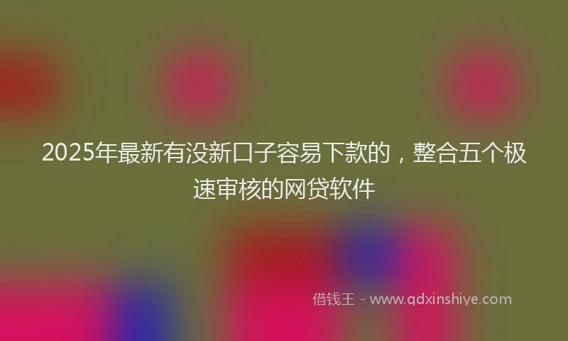 2025年最新有没新口子容易下款的，整合五个极速审核的网贷软件