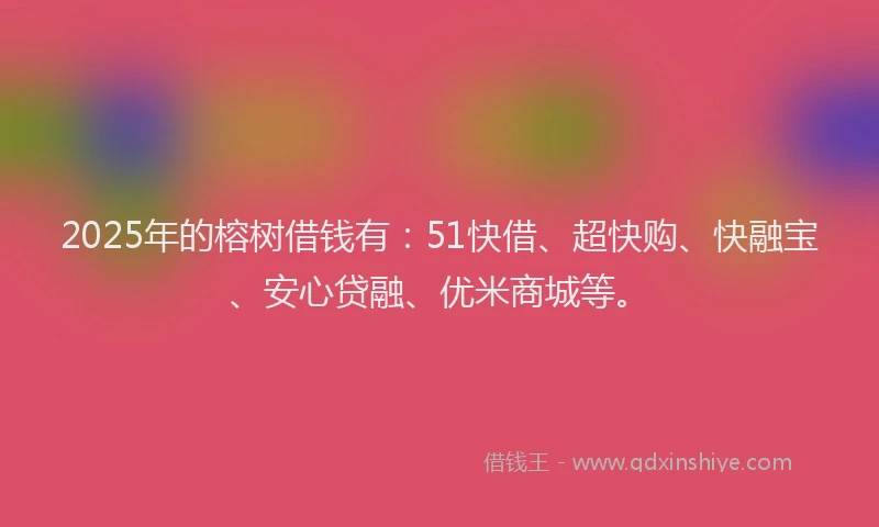 2025年的榕树借钱有：51快借、超快购、快融宝、安心贷融、优米商城等。