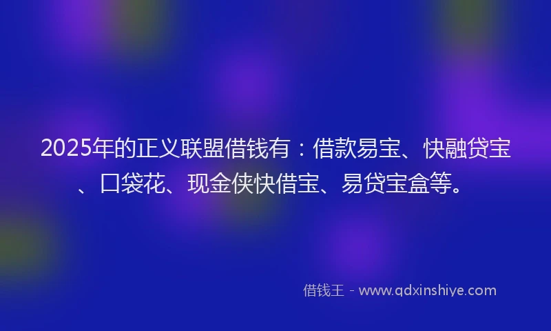 2025年的正义联盟借钱有：借款易宝、快融贷宝、口袋花、现金侠快借宝、易贷宝盒等。