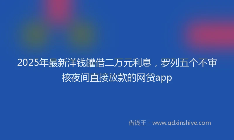 2025年最新洋钱罐借二万元利息，罗列五个不审核夜间直接放款的网贷app