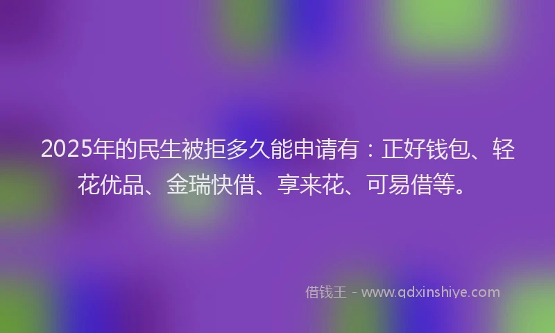 2025年的民生被拒多久能申请有：正好钱包、轻花优品、金瑞快借、享来花、可易借等。