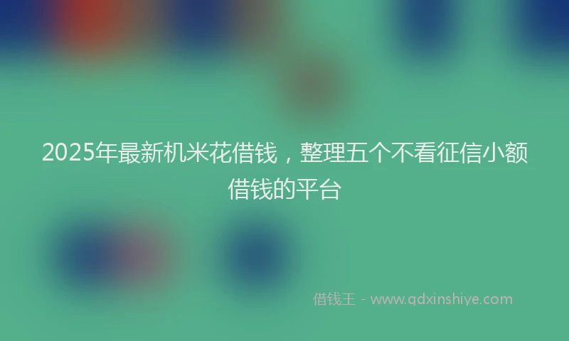 2025年最新机米花借钱，整理五个不看征信小额借钱的平台