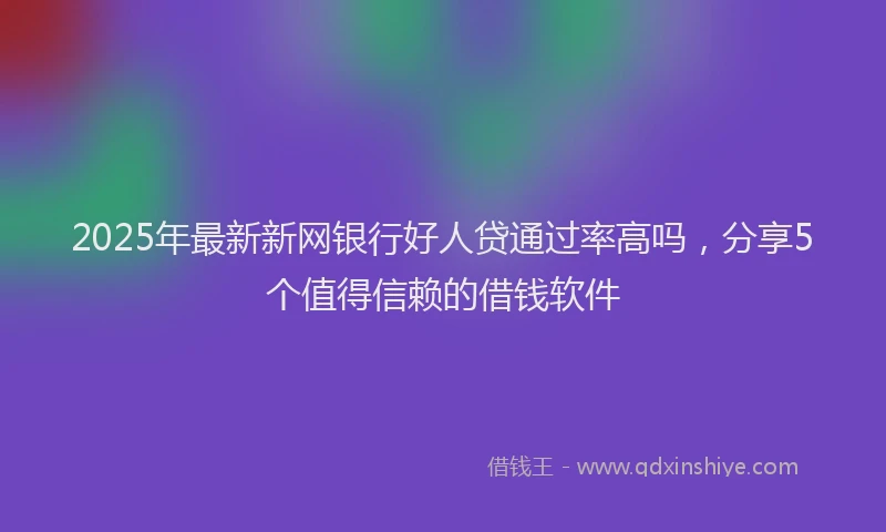 2025年最新新网银行好人贷通过率高吗，分享5个值得信赖的借钱软件