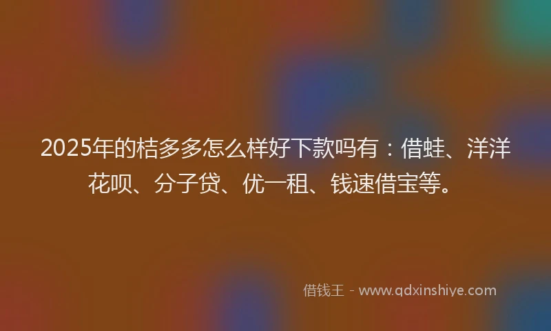 2025年的桔多多怎么样好下款吗有：借蛙、洋洋花呗、分子贷、优一租、钱速借宝等。