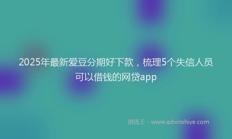 2025年最新爱豆分期好下款，梳理5个失信人员可以借钱的网贷app