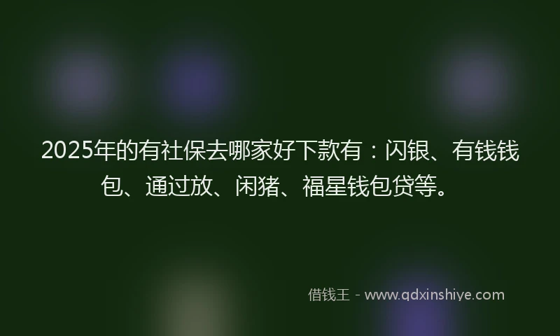 2025年的有社保去哪家好下款有：闪银、有钱钱包、通过放、闲猪、福星钱包贷等。