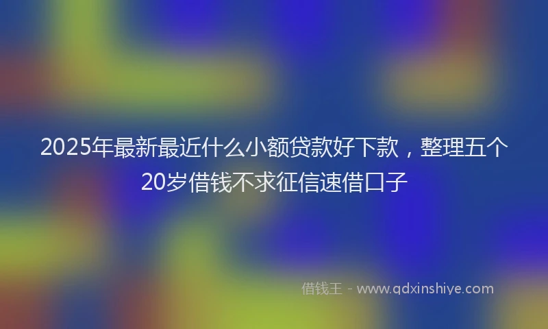 2025年最新最近什么小额贷款好下款，整理五个20岁借钱不求征信速借口子