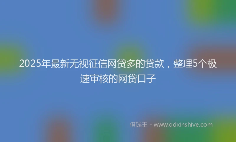 2025年最新无视征信网贷多的贷款，整理5个极速审核的网贷口子