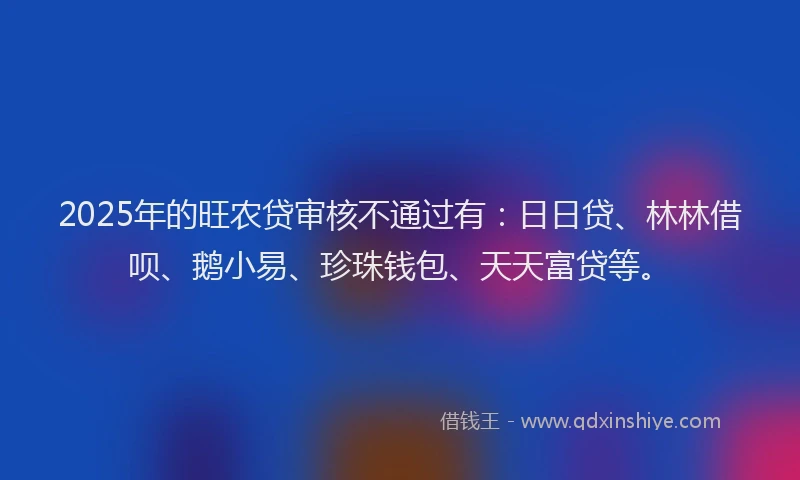 2025年的旺农贷审核不通过有：日日贷、林林借呗、鹅小易、珍珠钱包、天天富贷等。