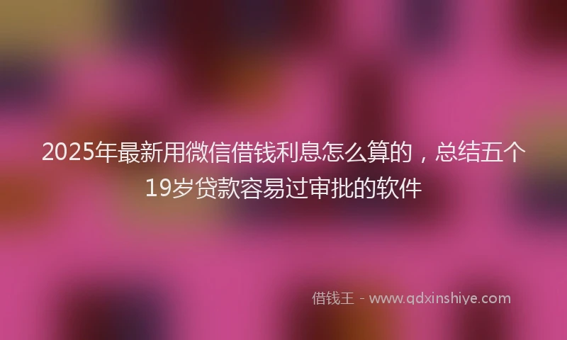 2025年最新用微信借钱利息怎么算的，总结五个19岁贷款容易过审批的软件
