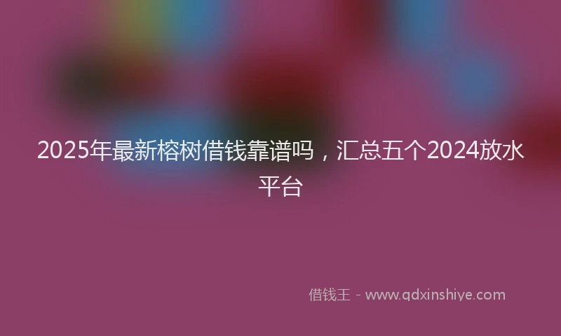 2025年最新榕树借钱靠谱吗，汇总五个2024放水平台