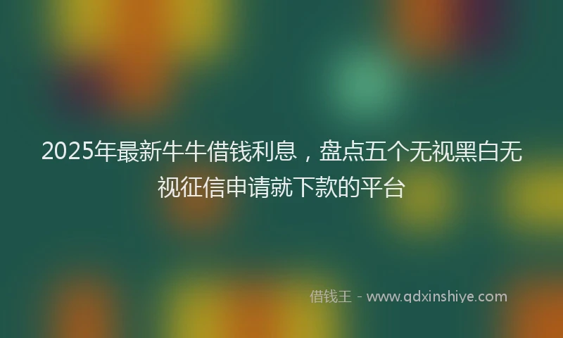 2025年最新牛牛借钱利息，盘点五个无视黑白无视征信申请就下款的平台