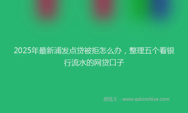 2025年最新浦发点贷被拒怎么办，整理五个看银行流水的网贷口子