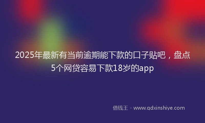 2025年最新有当前逾期能下款的口子贴吧，盘点5个网贷容易下款18岁的app