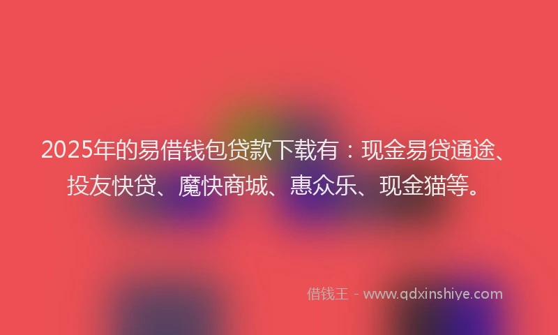2025年的易借钱包贷款下载有：现金易贷通途、投友快贷、魔快商城、惠众乐、现金猫等。