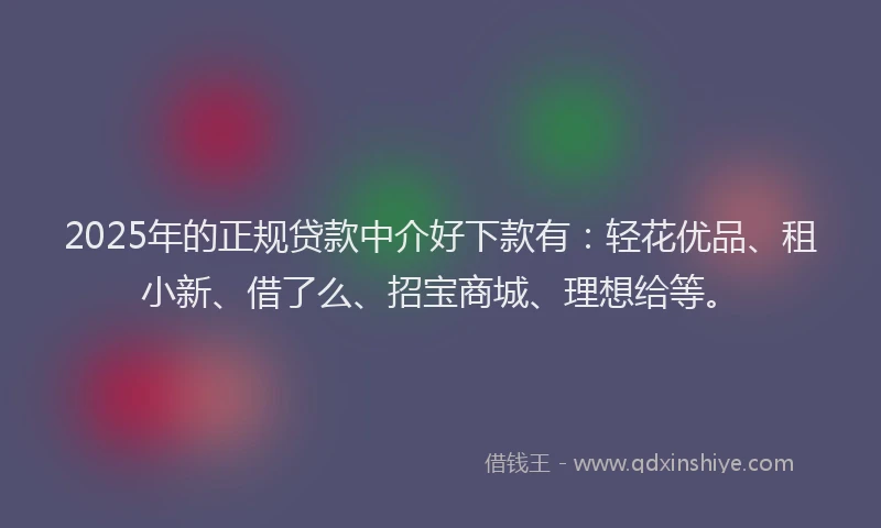 2025年的正规贷款中介好下款有：轻花优品、租小新、借了么、招宝商城、理想给等。