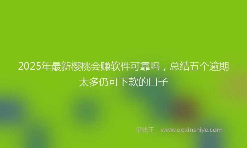 2025年最新樱桃会赚软件可靠吗，总结五个逾期太多仍可下款的口子