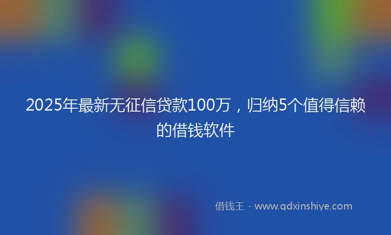 2025年最新无征信贷款100万，归纳5个值得信赖的借钱软件