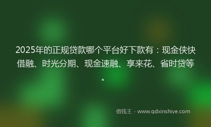2025年的正规贷款哪个平台好下款有：现金侠快借融、时光分期、现金速融、享来花、省时贷等。
