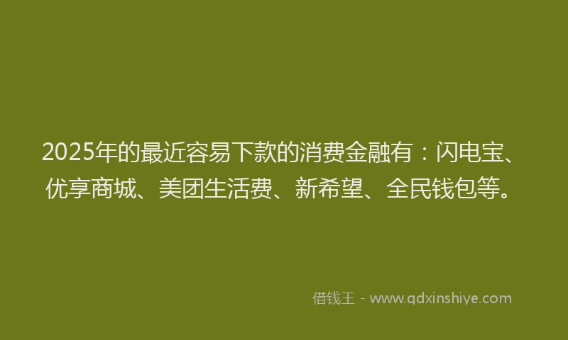 2025年的最近容易下款的消费金融有：闪电宝、优享商城、美团生活费、新希望、全民钱包等。