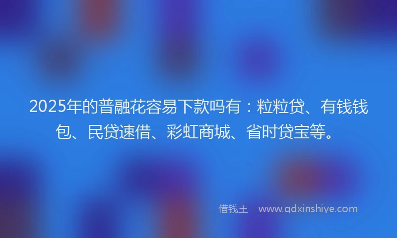 2025年的普融花容易下款吗有：粒粒贷、有钱钱包、民贷速借、彩虹商城、省时贷宝等。