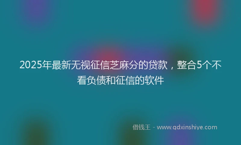 2025年最新无视征信芝麻分的贷款，整合5个不看负债和征信的软件